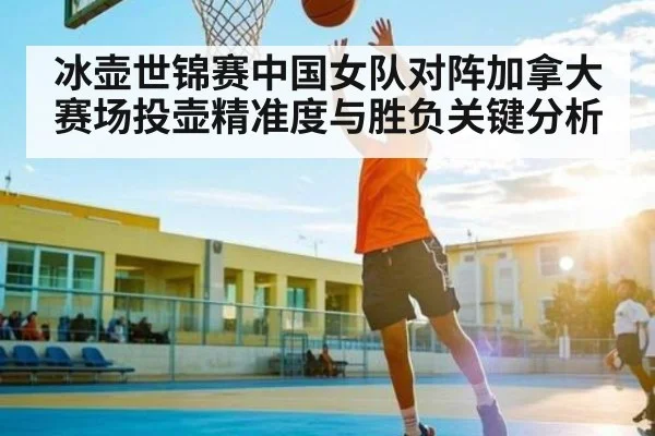 冰壶世锦赛中国女队对阵加拿大 赛场投壶精准度与胜负关键分析（Bwin Sports）