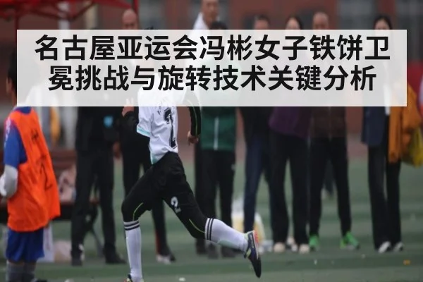 名古屋亚运会冯彬女子铁饼卫冕挑战与旋转技术关键分析（Bwin Sports）