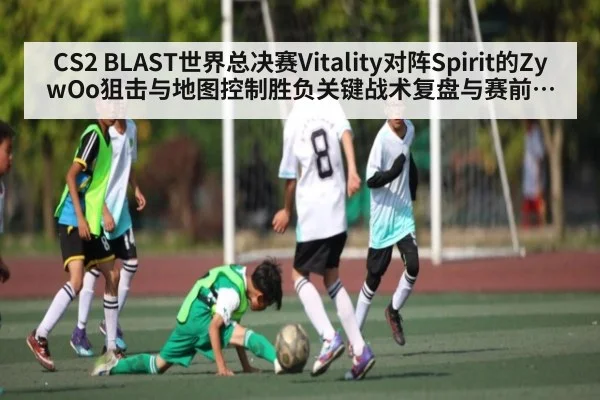 CS2 BLAST世界总决赛Vitality对阵Spirit的ZywOo狙击与地图控制胜负关键战术复盘与赛前展望（Bwin Sports）