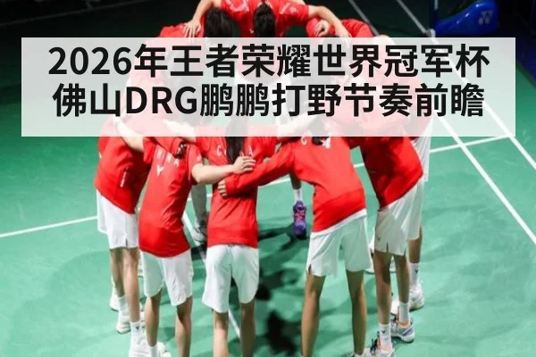 2026年王者荣耀世界冠军杯佛山DRG鹏鹏打野节奏前瞻（Bwin Sports）