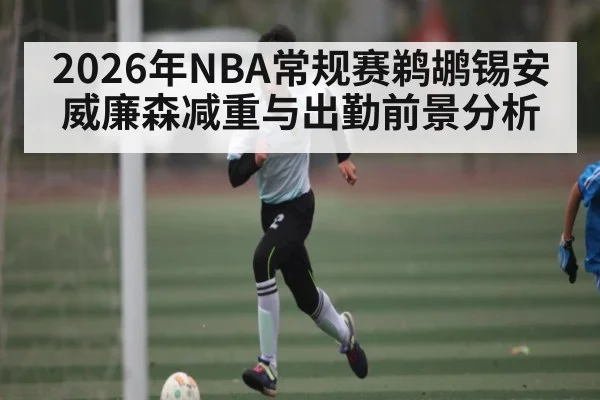 2026年NBA常规赛鹈鹕锡安威廉森减重与出勤前景分析（Bwin Sports）
