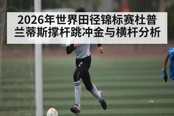 2026年世界田径锦标赛杜普兰蒂斯撑杆跳冲金与横杆分析（Bwin Sports）