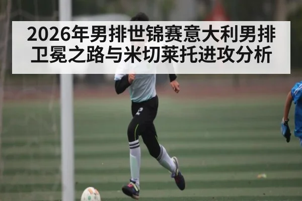 2026年男排世锦赛意大利男排卫冕之路与米切莱托进攻分析（Bwin Sports）